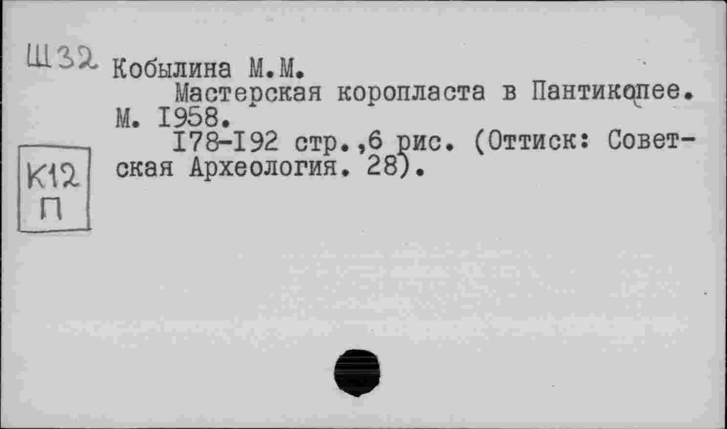 ﻿um
кп п
Кобылина М.М.
Мастеоская кооопласта в Пантикопее. М. 1958. ж
178-192 стр.,6 рис. (Оттиск: Советская Археология. 28).